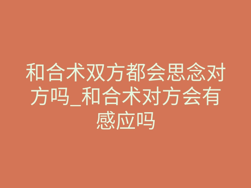 和合术双方都会思念对方吗_和合术对方会有感应吗