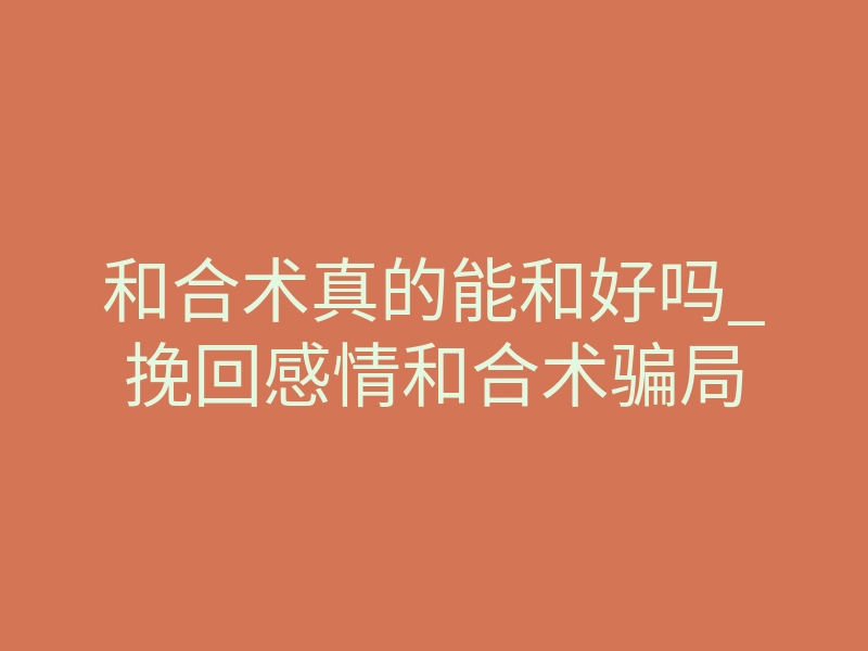 和合术真的能和好吗_挽回感情和合术骗局