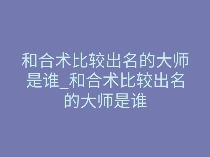 和合术比较出名的大师是谁_和合术比较出名的大师是谁