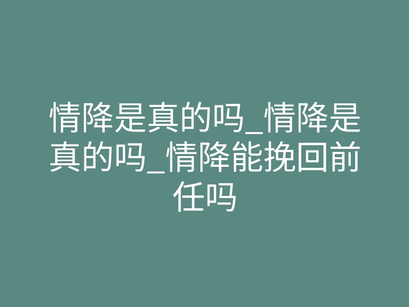 情降是真的吗_情降是真的吗_情降能挽回前任吗