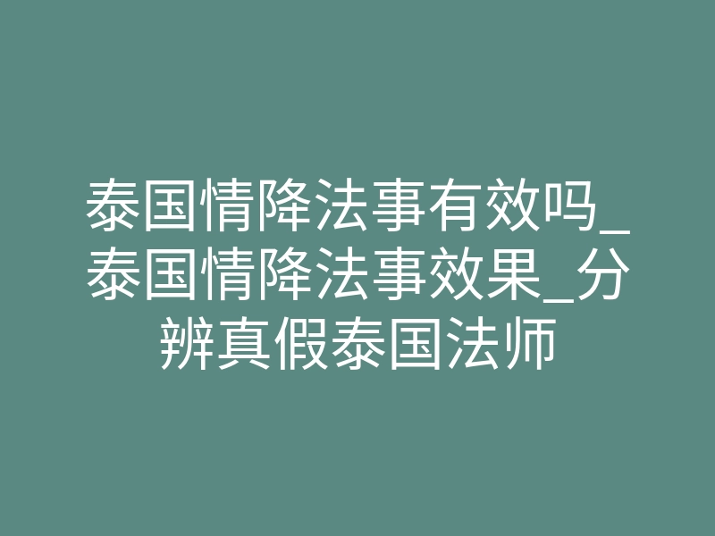 泰国情降法事有效吗_泰国情降法事效果_分辨真假泰国法师