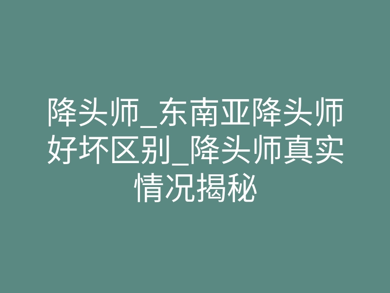 降头师_东南亚降头师好坏区别_降头师真实情况揭秘