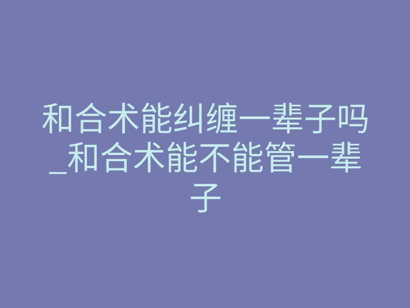 和合术能纠缠一辈子吗_和合术能不能管一辈子