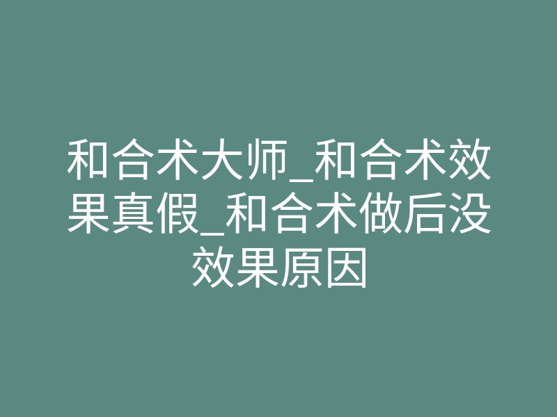 和合术大师_和合术效果真假_和合术做后没效果原因
