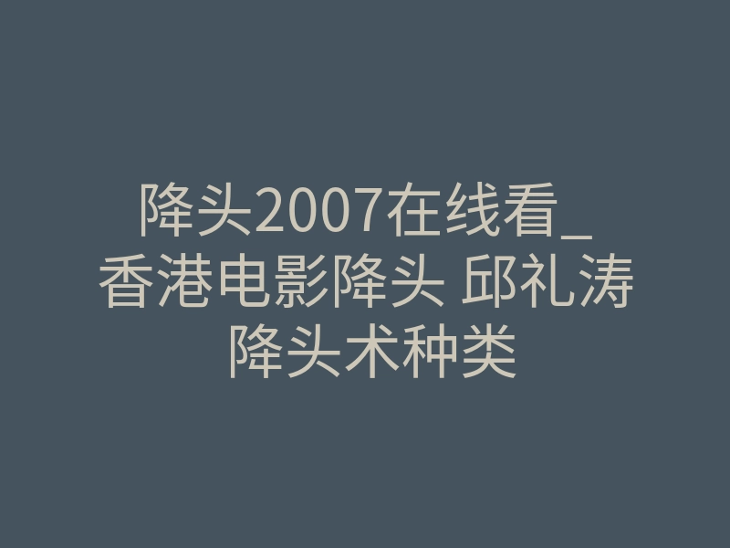 降头2007在线看_香港电影降头 邱礼涛 降头术种类