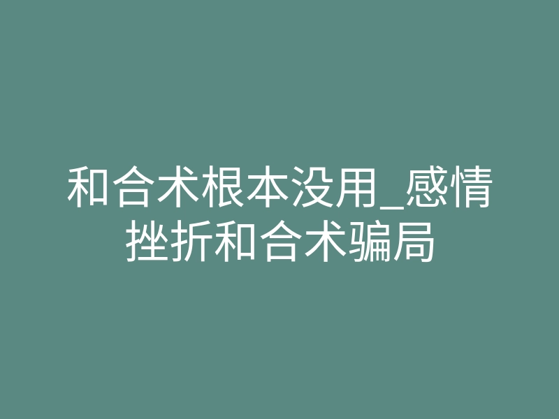 和合术根本没用_感情挫折和合术骗局