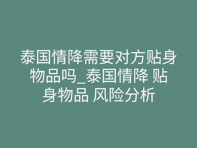 泰国情降需要对方贴身物品吗_泰国情降 贴身物品 风险分析