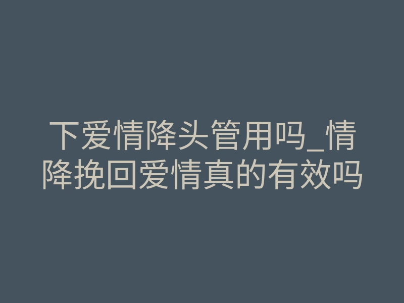 下爱情降头管用吗_情降挽回爱情真的有效吗