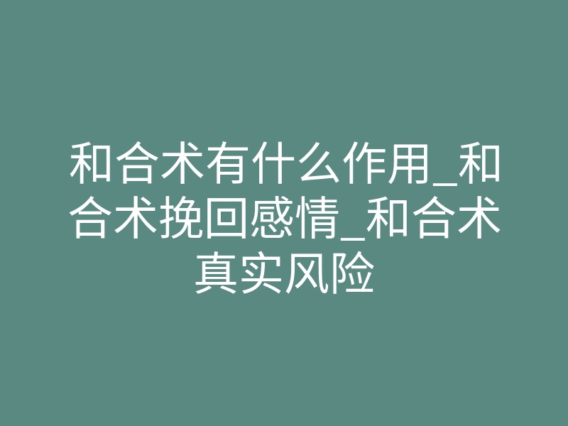 和合术有什么作用_和合术挽回感情_和合术真实风险