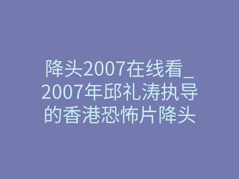 降头2007在线看_2007年邱礼涛执导的香港恐怖片降头