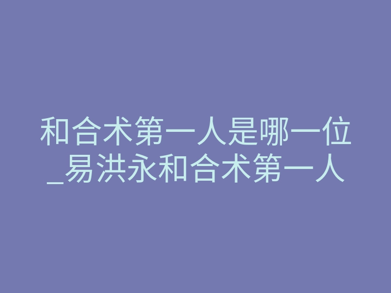和合术第一人是哪一位_易洪永和合术第一人