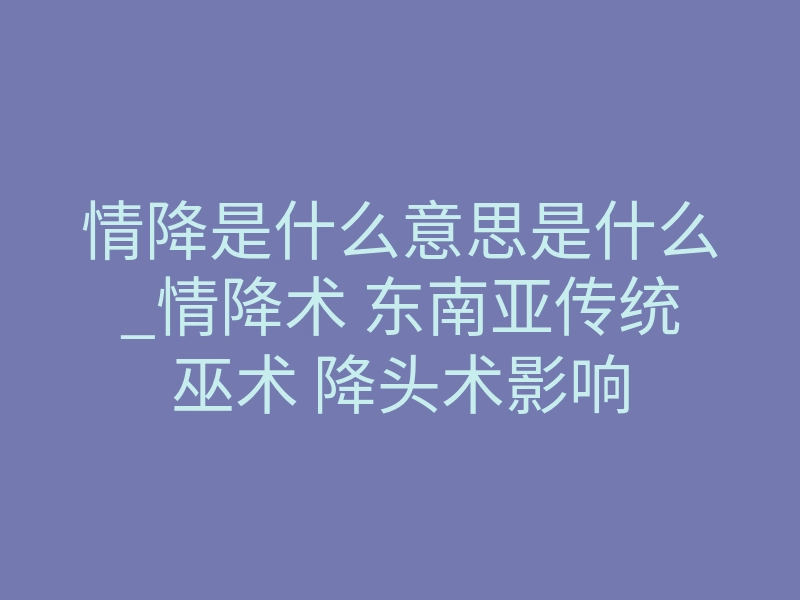 情降是什么意思是什么_情降术 东南亚传统巫术 降头术影响