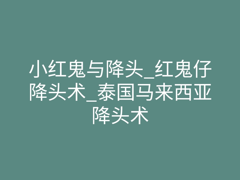 小红鬼与降头_红鬼仔降头术_泰国马来西亚降头术