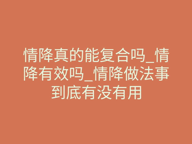 情降真的能复合吗_情降有效吗_情降做法事到底有没有用