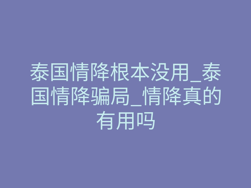 泰国情降根本没用_泰国情降骗局_情降真的有用吗