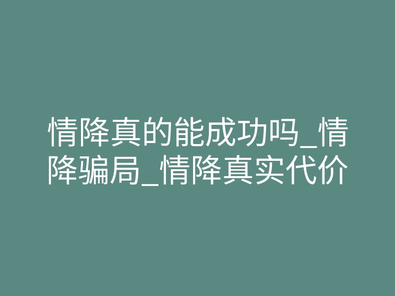 情降真的能成功吗_情降骗局_情降真实代价
