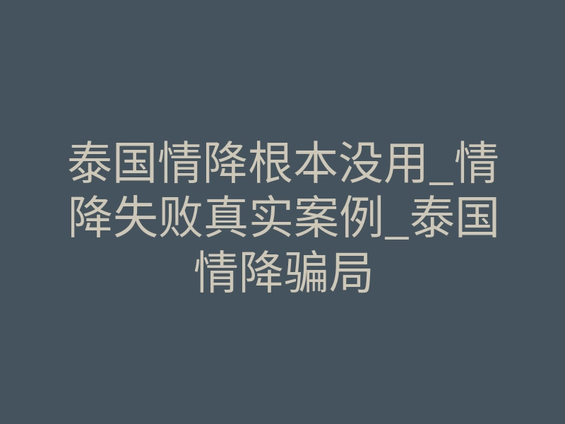 泰国情降根本没用_情降失败真实案例_泰国情降骗局