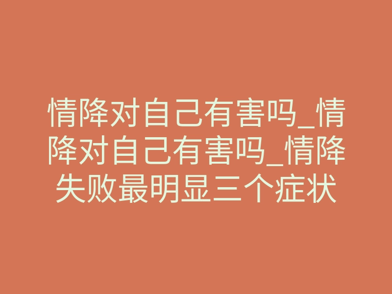 情降对自己有害吗_情降对自己有害吗_情降失败最明显三个症状