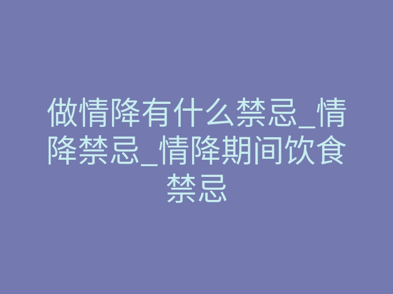 做情降有什么禁忌_情降禁忌_情降期间饮食禁忌