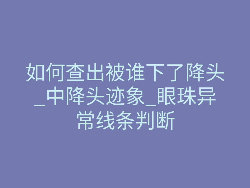 如何查出被谁下了降头_中降头迹象_眼珠异常线条判断