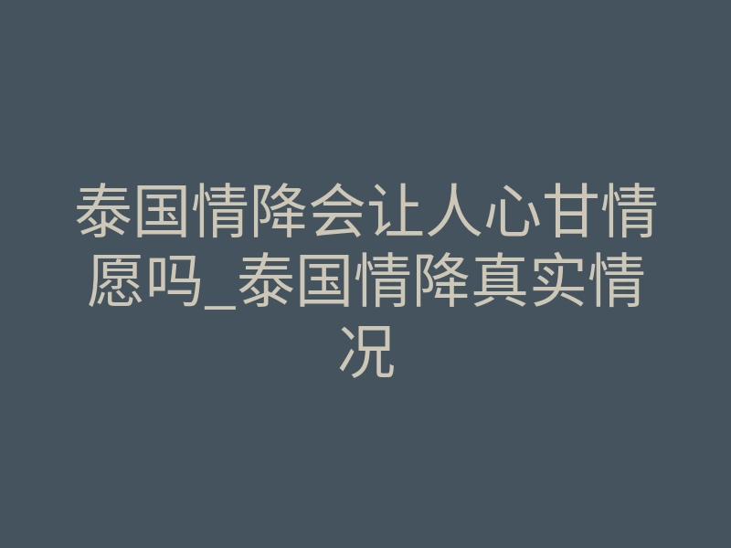 泰国情降会让人心甘情愿吗_泰国情降真实情况