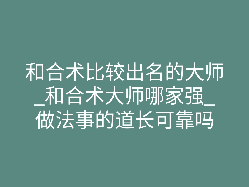 和合术比较出名的大师_和合术大师哪家强_做法事的道长可靠吗