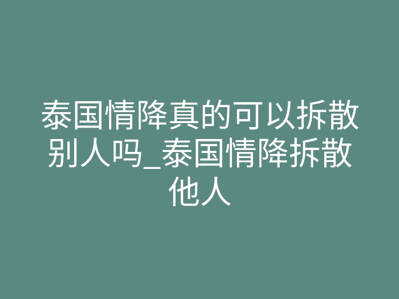 泰国情降真的可以拆散别人吗_泰国情降拆散他人