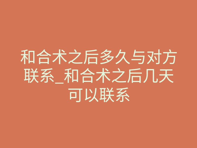 和合术之后多久与对方联系_和合术之后几天可以联系