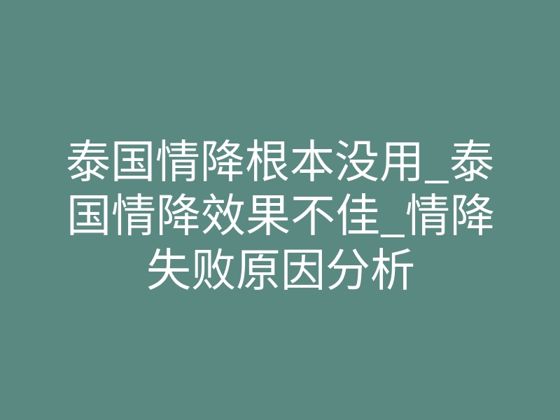 泰国情降根本没用_泰国情降效果不佳_情降失败原因分析