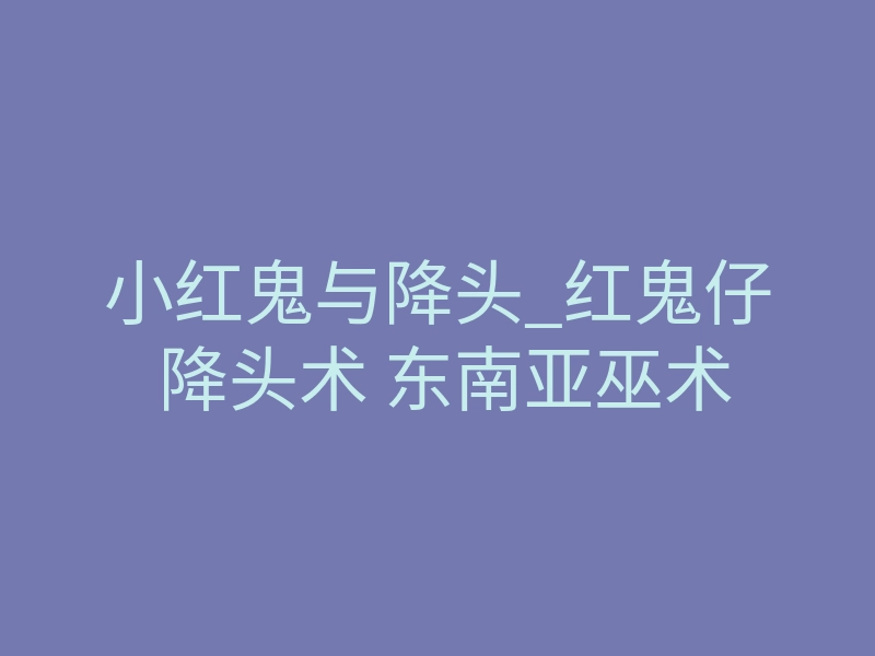小红鬼与降头_红鬼仔 降头术 东南亚巫术