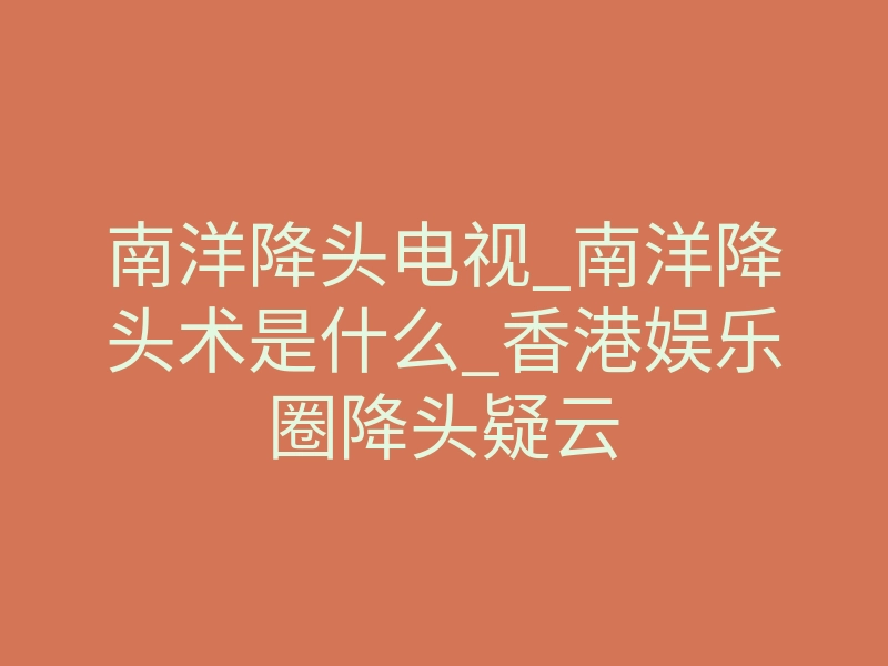 南洋降头电视_南洋降头术是什么_香港娱乐圈降头疑云