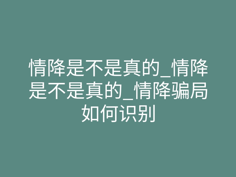 情降是不是真的_情降是不是真的_情降骗局如何识别