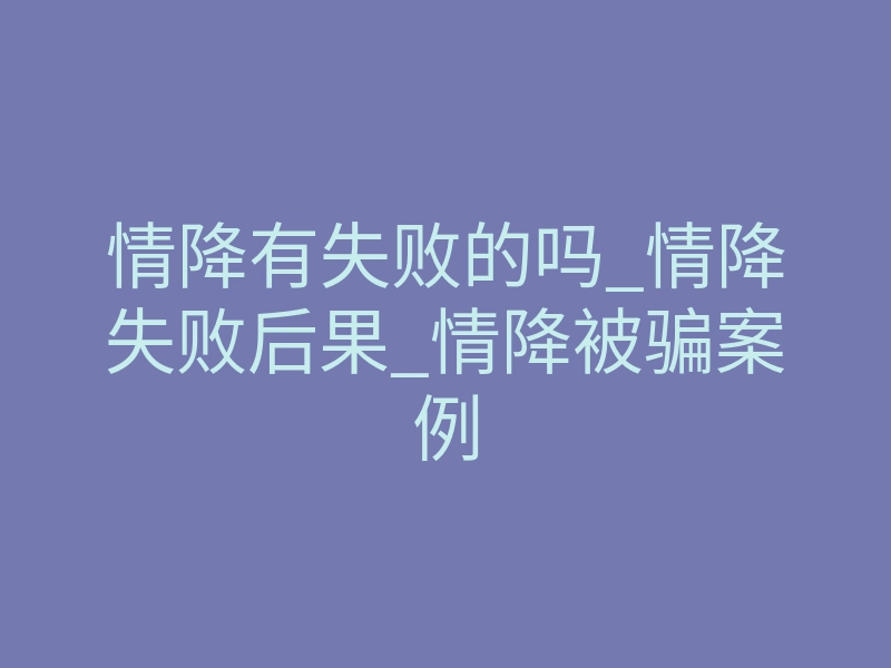 情降有失败的吗_情降失败后果_情降被骗案例