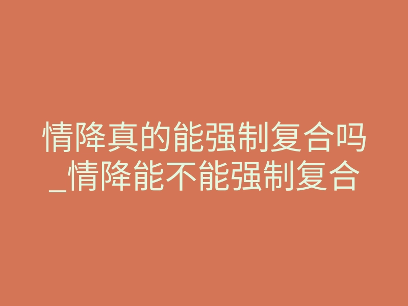 情降真的能强制复合吗_情降能不能强制复合
