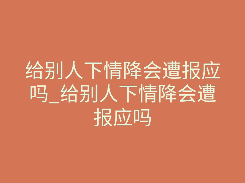 给别人下情降会遭报应吗_给别人下情降会遭报应吗