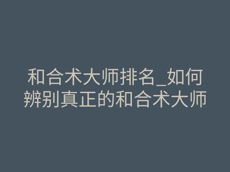 和合术大师排名_如何辨别真正的和合术大师