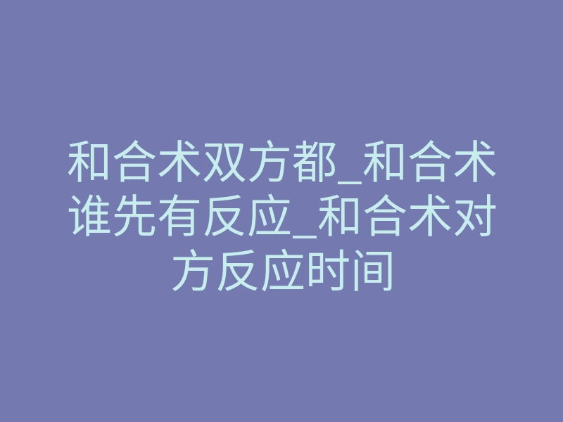 和合术双方都_和合术谁先有反应_和合术对方反应时间