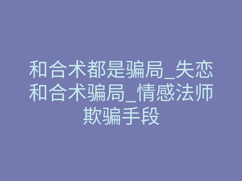 和合术都是骗局_失恋和合术骗局_情感法师欺骗手段
