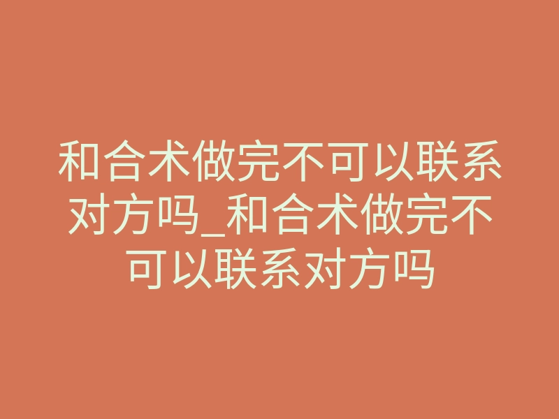 和合术做完不可以联系对方吗_和合术做完不可以联系对方吗