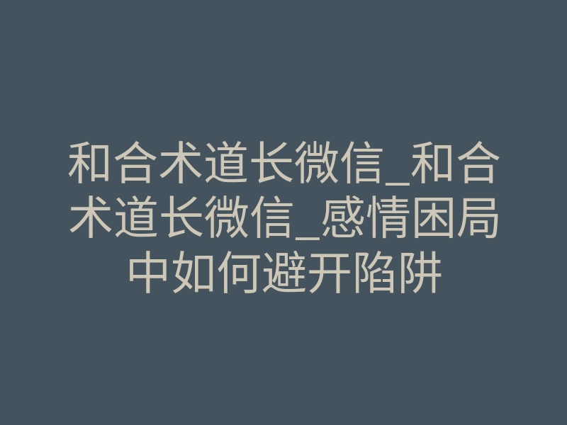和合术道长微信_和合术道长微信_感情困局中如何避开陷阱