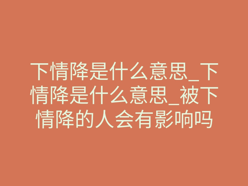 下情降是什么意思_下情降是什么意思_被下情降的人会有影响吗