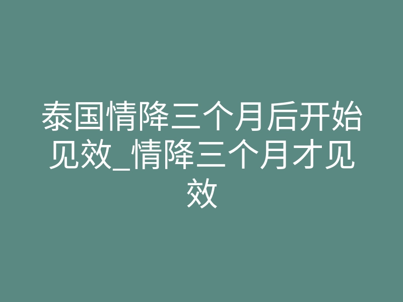 泰国情降三个月后开始见效_情降三个月才见效