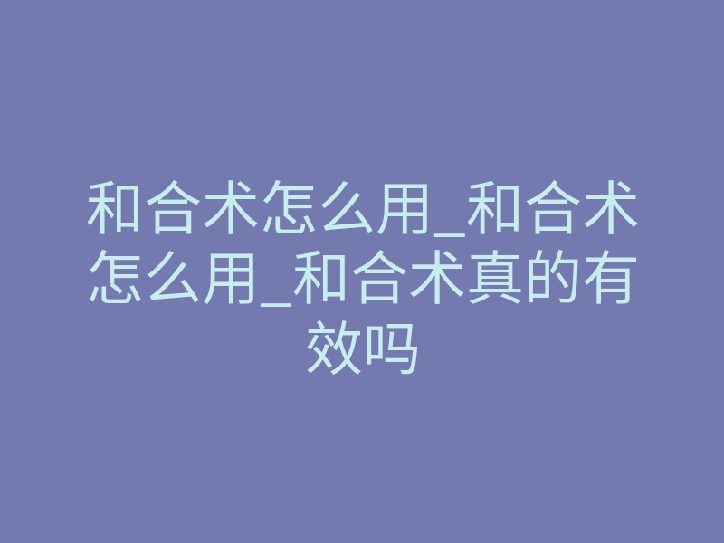 和合术怎么用_和合术怎么用_和合术真的有效吗