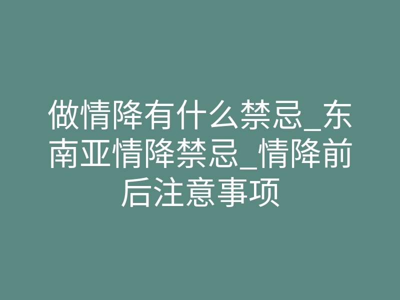 做情降有什么禁忌_东南亚情降禁忌_情降前后注意事项