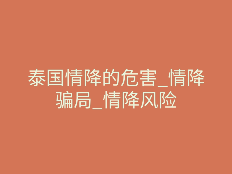 泰国情降的危害_情降骗局_情降风险