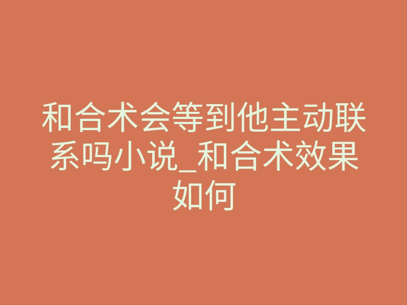 和合术会等到他主动联系吗小说_和合术效果如何