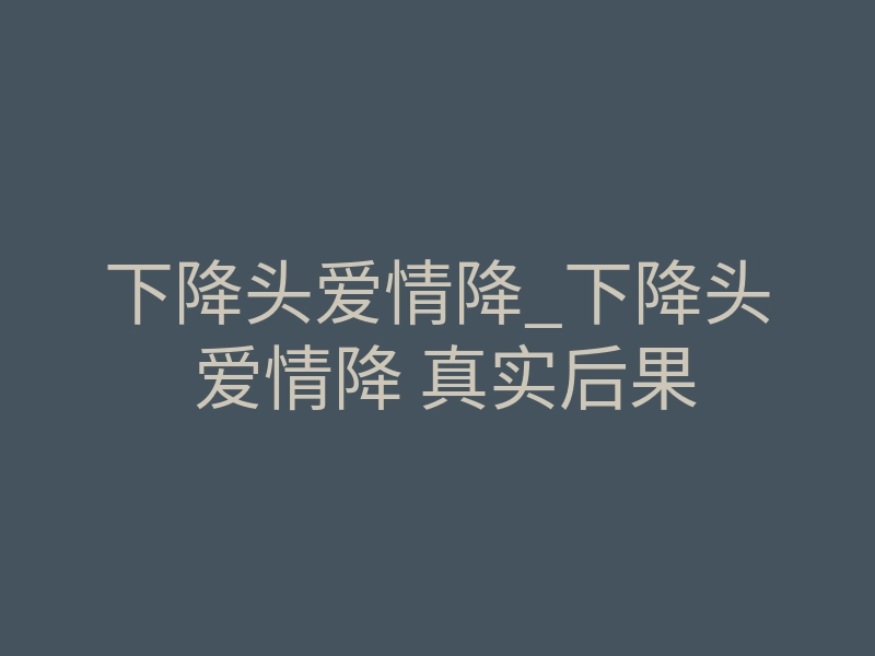 下降头爱情降_下降头 爱情降 真实后果