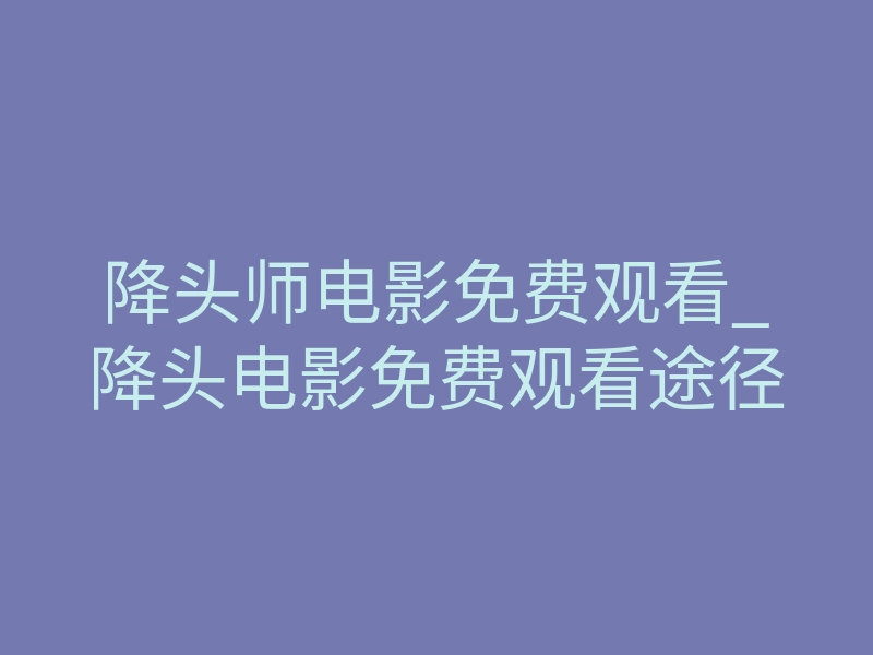 降头师电影免费观看_降头电影免费观看途径