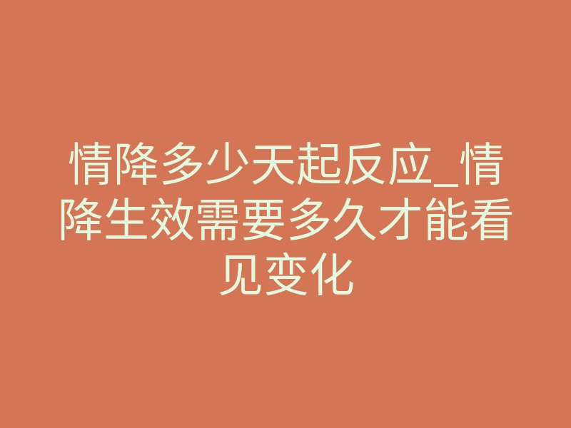 情降多少天起反应_情降生效需要多久才能看见变化