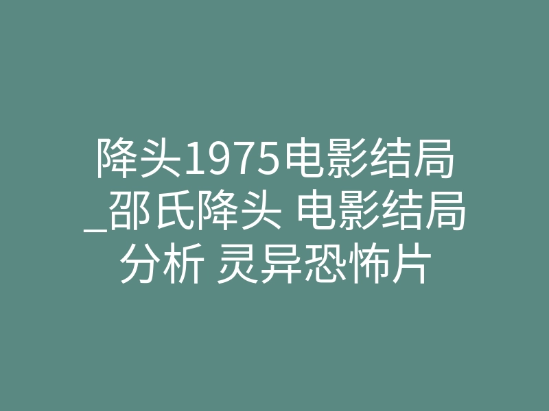 降头1975电影结局_邵氏降头 电影结局分析 灵异恐怖片
